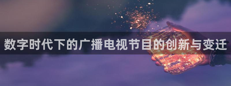 国产麻豆精品电影在线观看：数字时代下的广播电视节目的创新与变迁