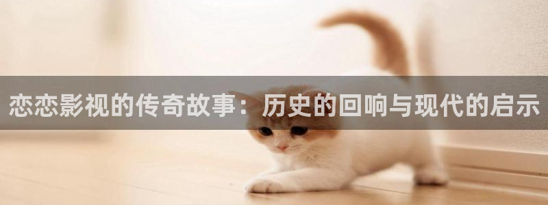 麻豆三级电影免费观看：恋恋影视的传奇故事：历史的回响与现代的启示